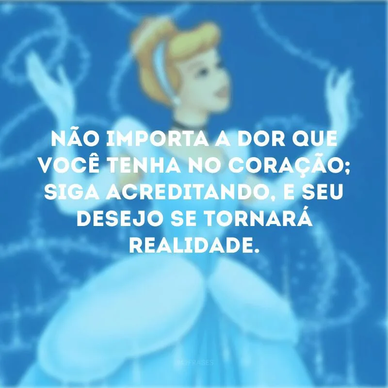 Não importa a dor que você tenha no coração; siga acreditando, e seu desejo se tornará realidade. 