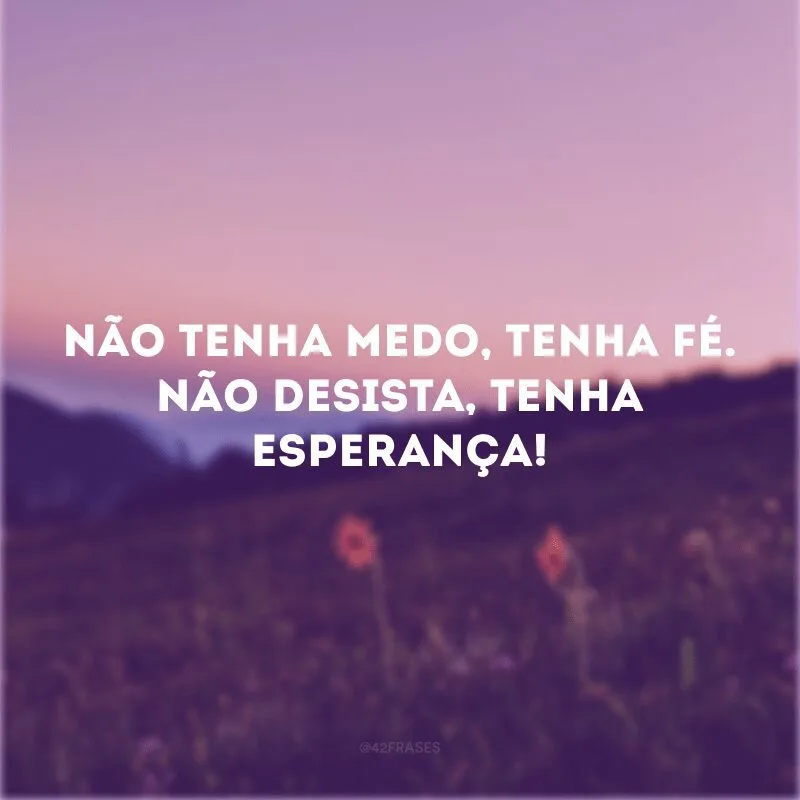 Não tenha medo, tenha fé. Não desista, tenha esperança! 