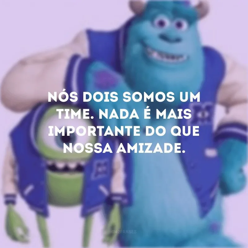 Nós dois somos um time. Nada é mais importante do que nossa amizade. 