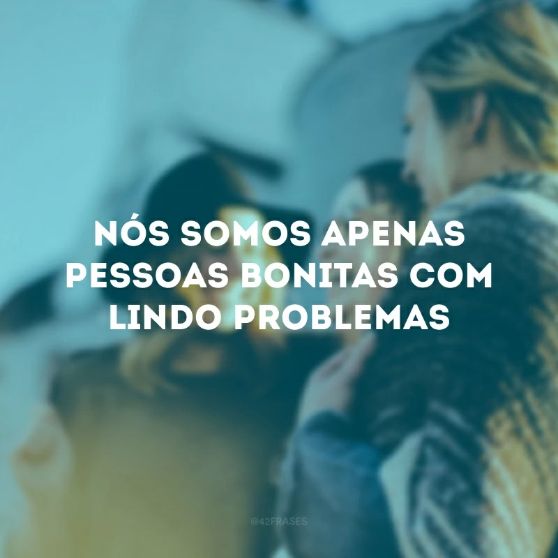 Nós somos apenas pessoas bonitas com lindo problemas.