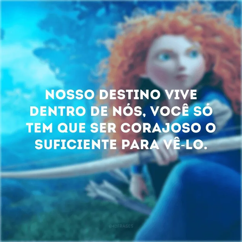Nosso destino vive dentro de nós, você só tem que ser corajoso o suficiente para vê-lo. 