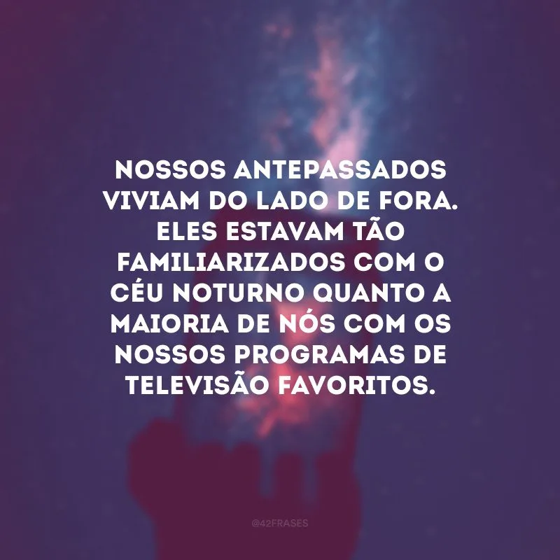 Nossos antepassados viviam do lado de fora. Eles estavam tão familiarizados com o céu noturno quanto a maioria de nós com os nossos programas de televisão favoritos.