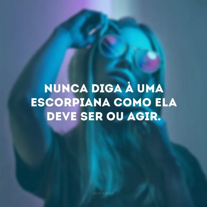 Nunca diga à uma escorpiana como ela deve ser ou agir.