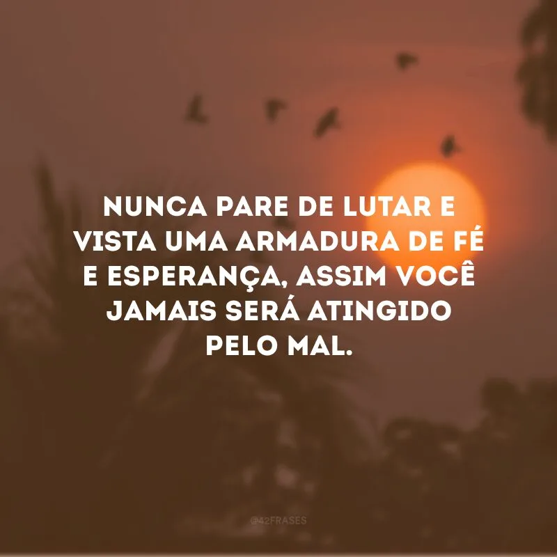 Nunca pare de lutar e vista uma armadura de fé e esperança, assim você jamais será atingido pelo mal. 