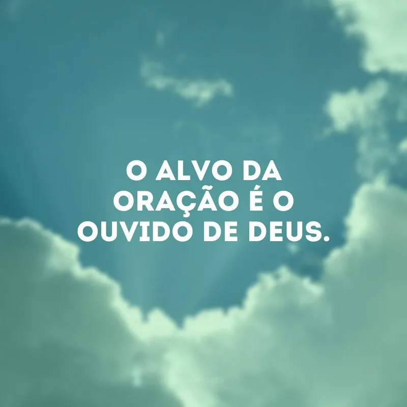 O alvo da oração é o ouvido de Deus.