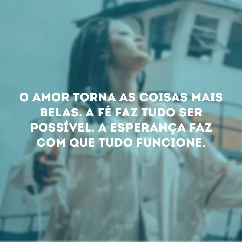 O amor torna as coisas mais belas. A fé faz tudo ser possível. A esperança faz com que tudo funcione. 