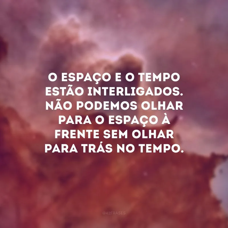 O espaço e o tempo estão interligados. Não podemos olhar para o espaço à frente sem olhar para trás no tempo.