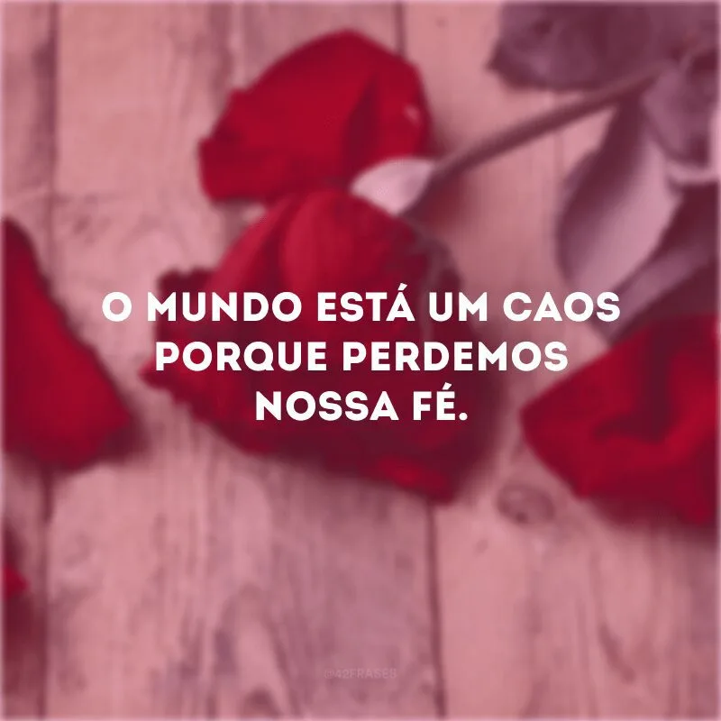 O mundo está um caos porque perdemos nossa fé.