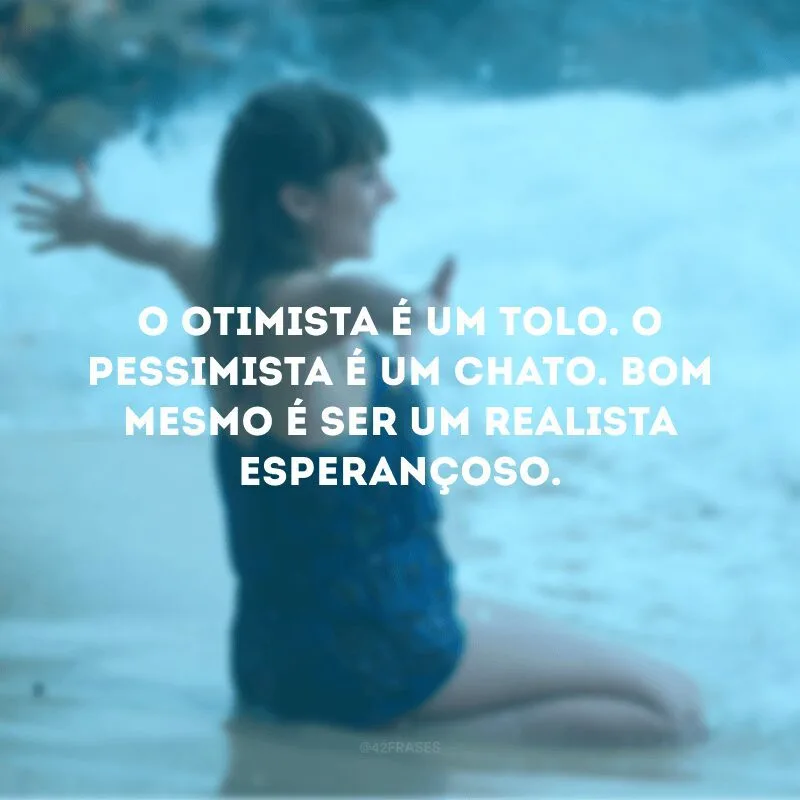 O otimista é um tolo. O pessimista é um chato. Bom mesmo é ser um realista esperançoso. 