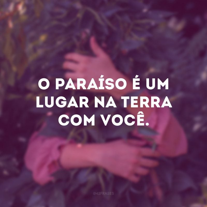 O paraíso é um lugar na terra com você. 