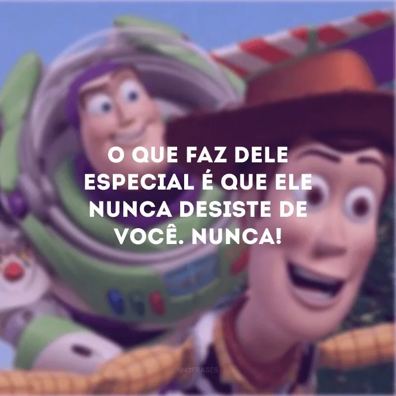 O que faz dele especial é que ele nunca desiste de você. Nunca!