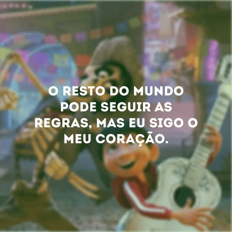 O resto do mundo pode seguir as regras, mas eu sigo o meu coração. 
