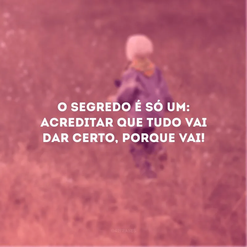 O segredo é só um: acreditar que tudo vai dar certo, porque vai! 