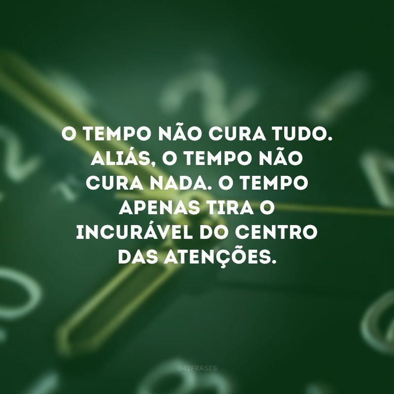 O tempo não cura tudo. Aliás, o tempo não cura nada. O tempo apenas tira o incurável do centro das atenções.