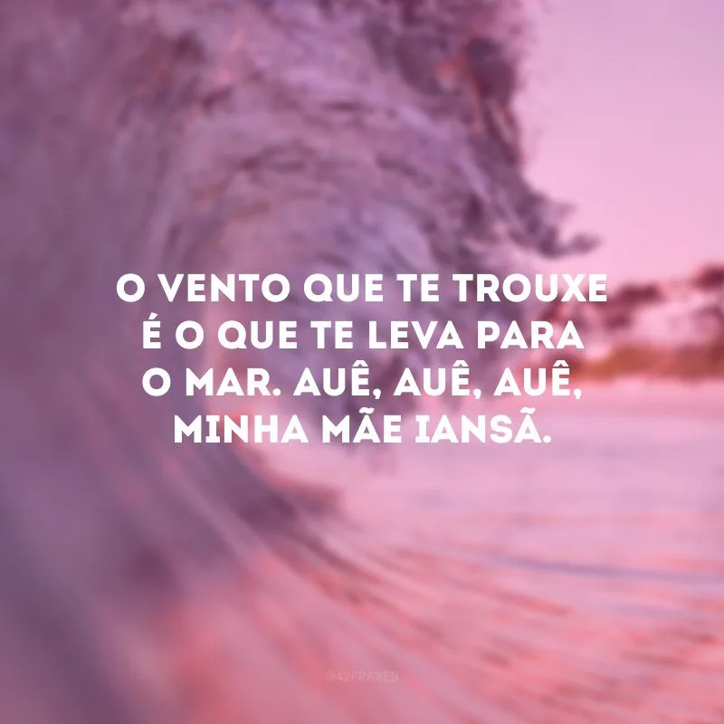 O vento que te trouxe é o que te leva para o mar. Auê, auê, auê, minha mãe Iansã. 