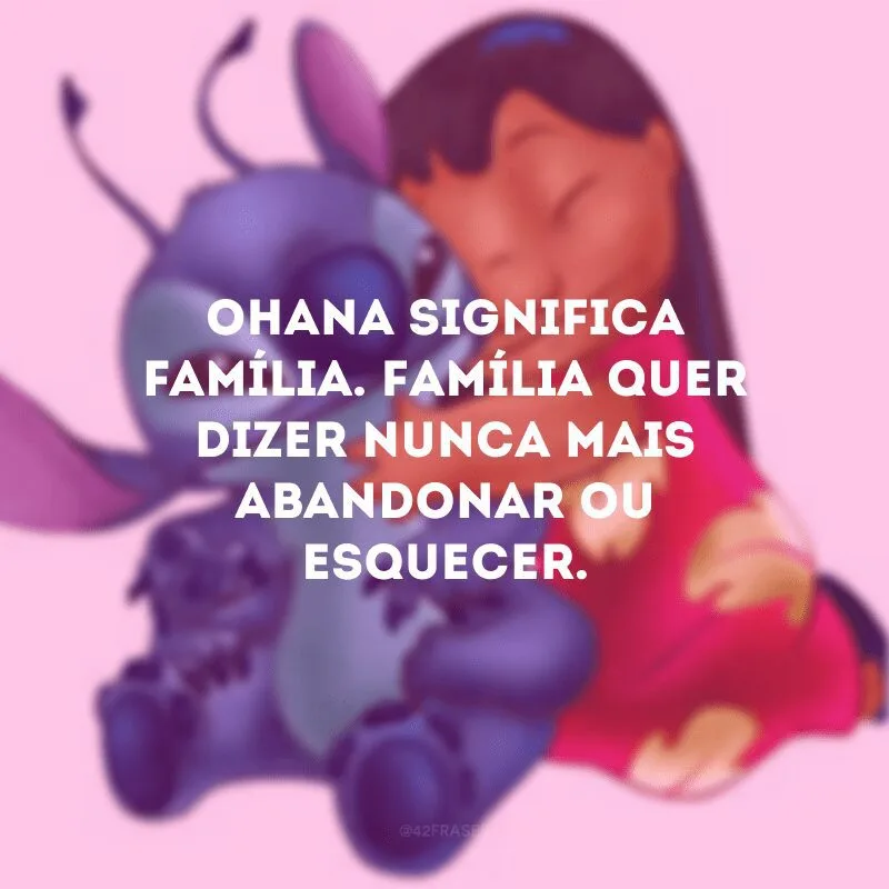 Ohana significa família. Família quer dizer nunca mais abandonar ou esquecer. 