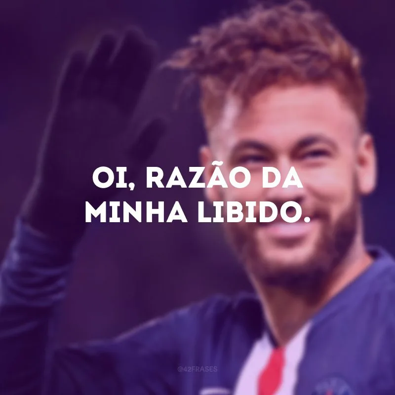 Oi, razão da minha libido.