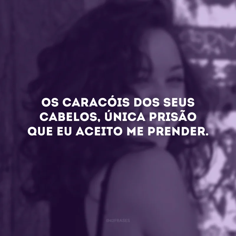 Os caracóis dos seus cabelos, única prisão que eu aceito me prender.