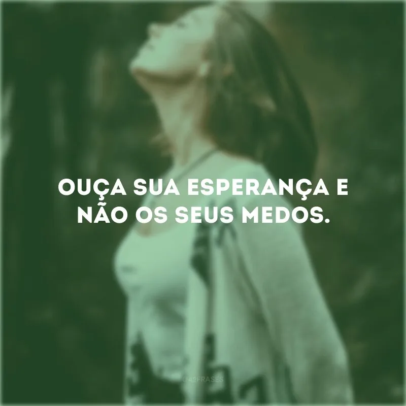 Ouça sua esperança e não os seus medos. 