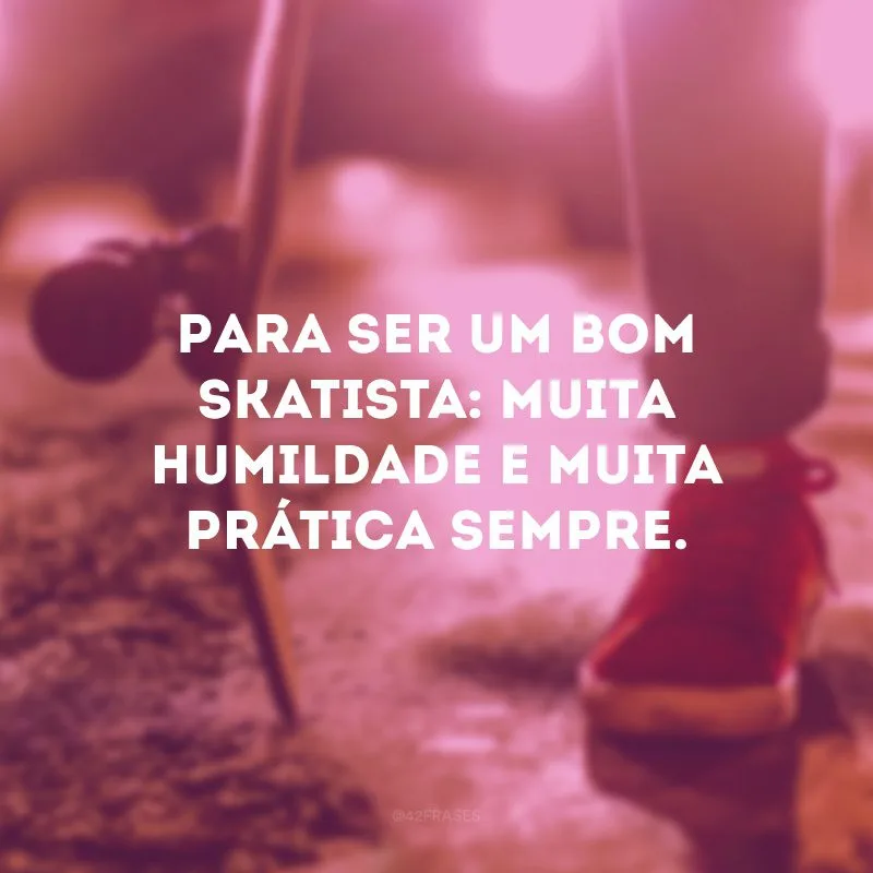 Para ser um bom skatista: muita humildade e muita prática sempre.