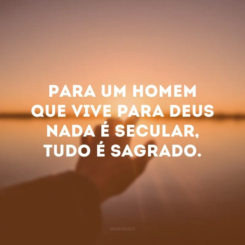 Para um homem que vive para Deus nada é secular, tudo é sagrado.