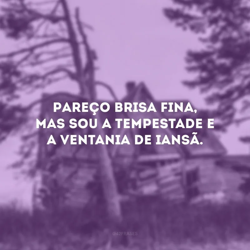Pareço brisa fina, mas sou a tempestade e a ventania de Iansã. 