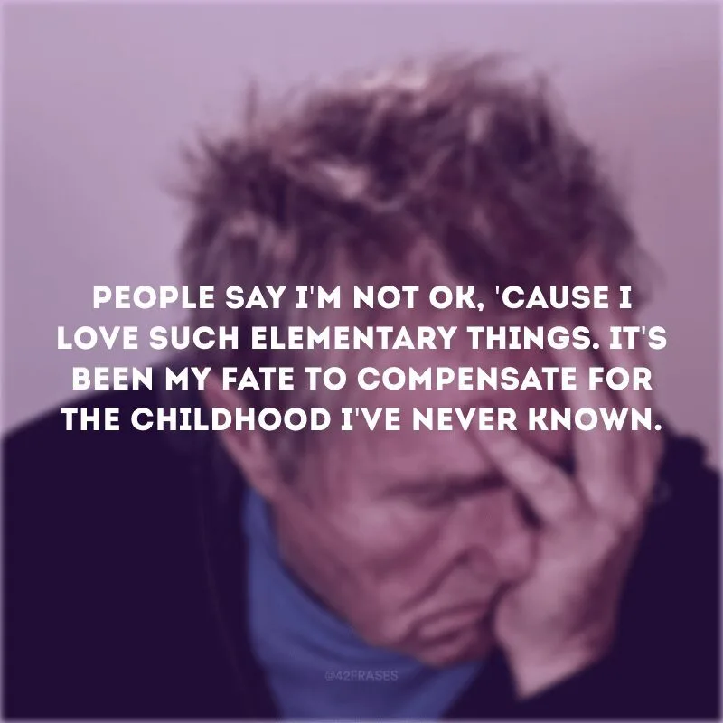 People say I\'m not ok, \'cause I love such elementary things. It\'s been my fate to compensate for the childhood I\'ve never known. (As pessoas dizem que eu não estou bem, por eu amar coisas tão fundamentais. Tem sido o meu destino tentar compensar a infância que eu nunca conheci).