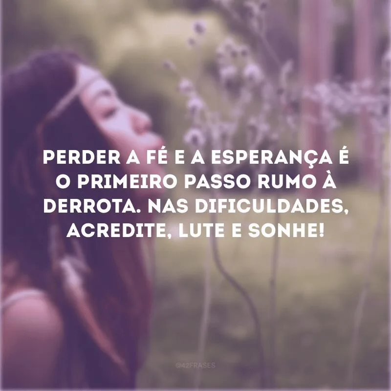 Perder a fé e a esperança é o primeiro passo rumo à derrota. Nas dificuldades, acredite, lute e sonhe! 