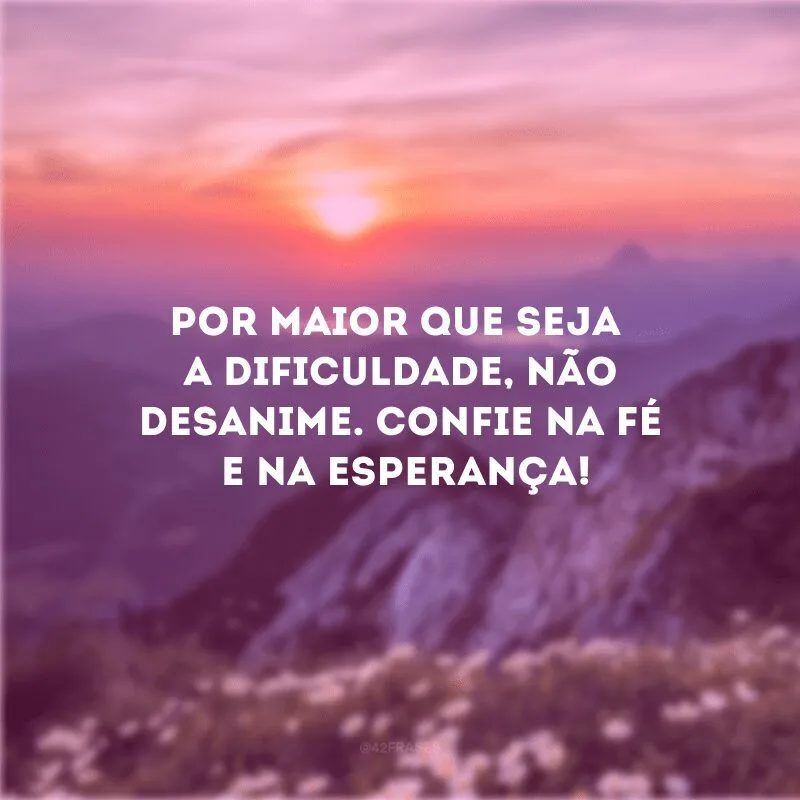 Por maior que seja a dificuldade, não desanime. Confie na fé e na esperança!