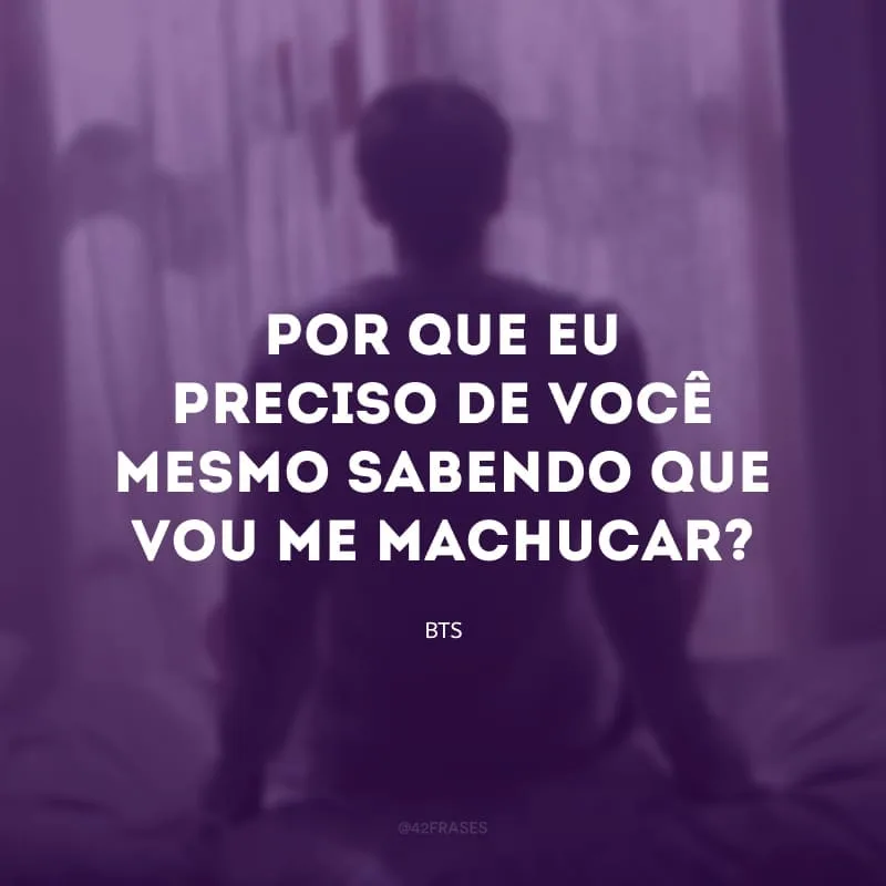 Por que eu preciso de você mesmo sabendo que vou me machucar?