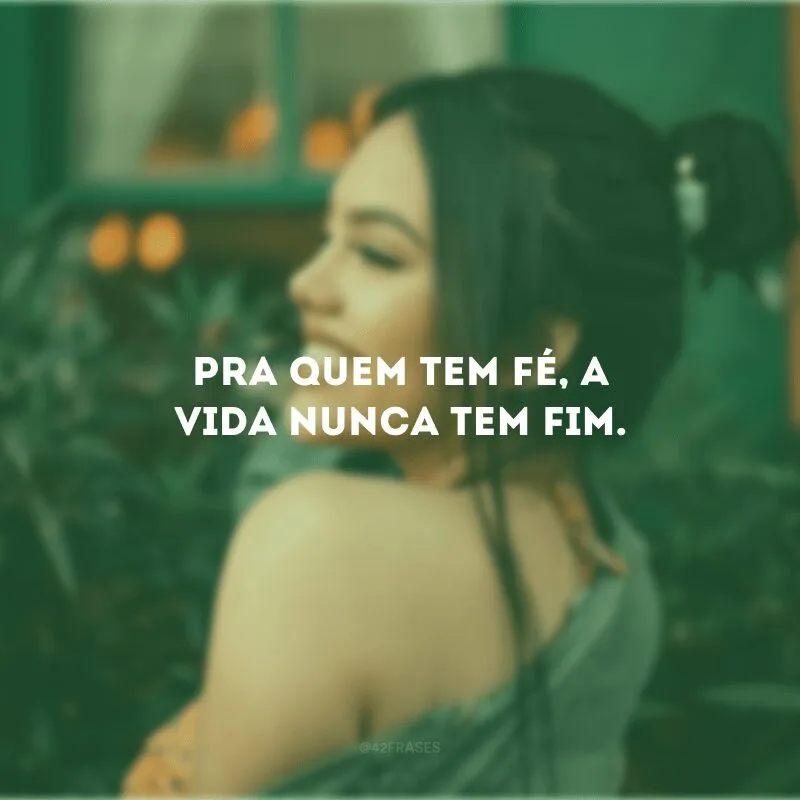 Pra quem tem fé, a vida nunca tem fim.