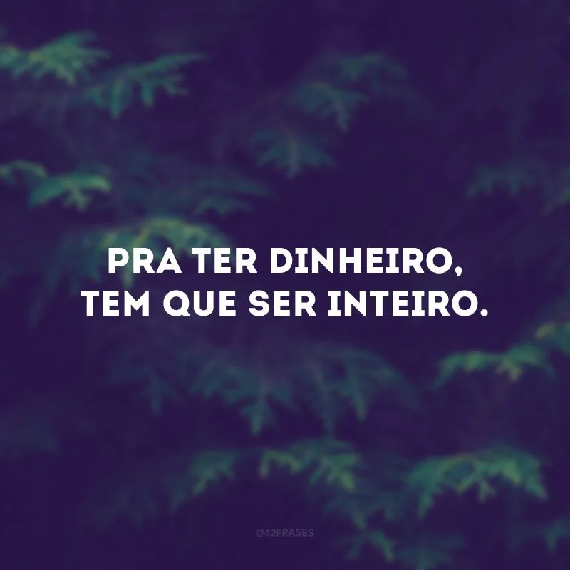 Pra ter dinheiro, tem que ser inteiro.