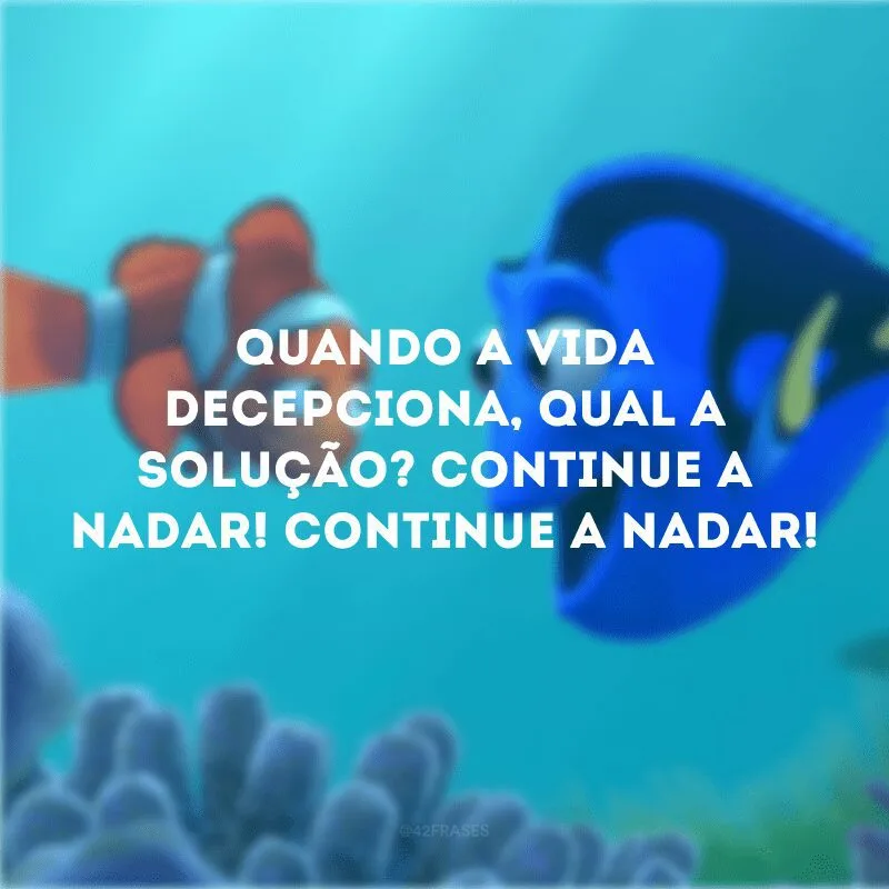 Quando a vida decepciona, qual a solução? Continue a nadar! Continue a nadar!
