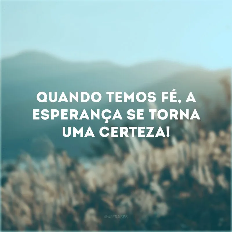 Quando temos fé, a esperança se torna uma certeza! 