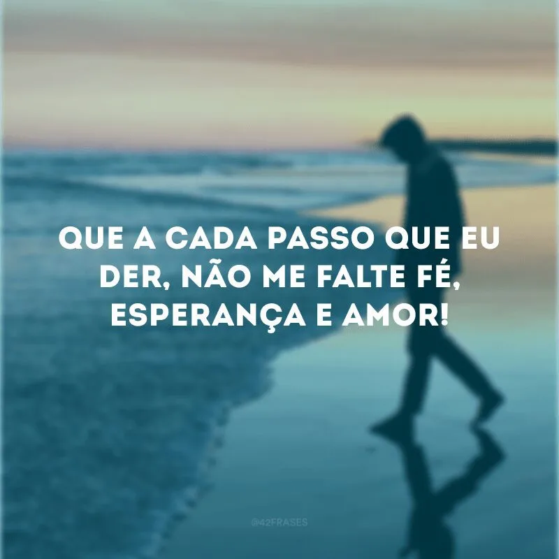 Que a cada passo que eu der, não me falte fé, esperança e amor! 