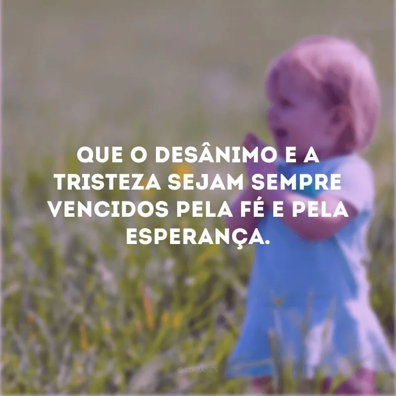 Que o desânimo e a tristeza sejam sempre vencidos pela fé e pela esperança. 