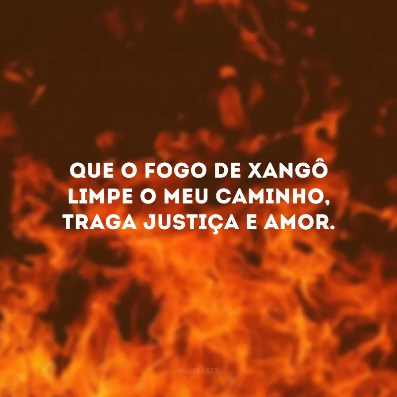 Que o fogo de Xangô limpe o meu caminho, traga justiça e amor.