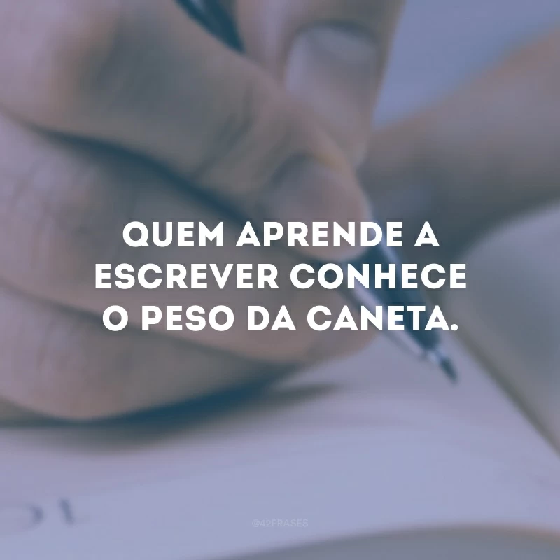 Quem aprende a escrever conhece o peso da caneta.