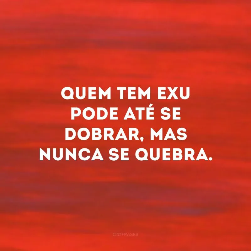 Quem tem Exu pode até se dobrar, mas nunca se quebra. 