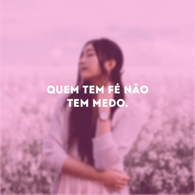 Quem tem fé não tem medo. 