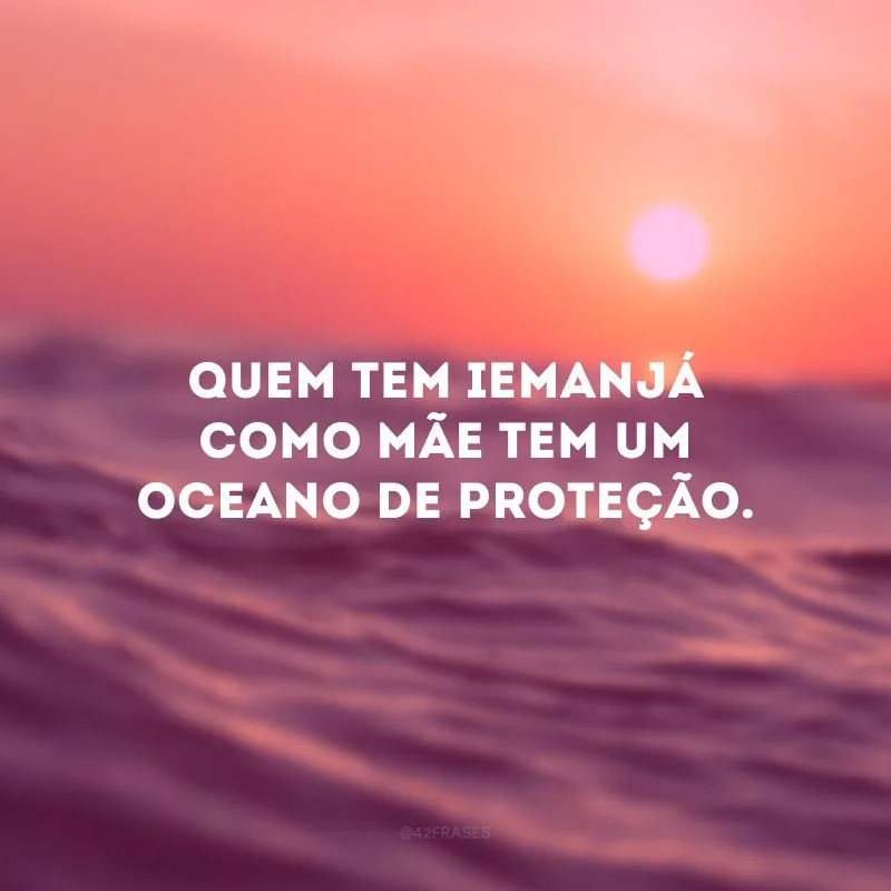Quem tem Iemanjá como mãe tem um oceano de proteção. 