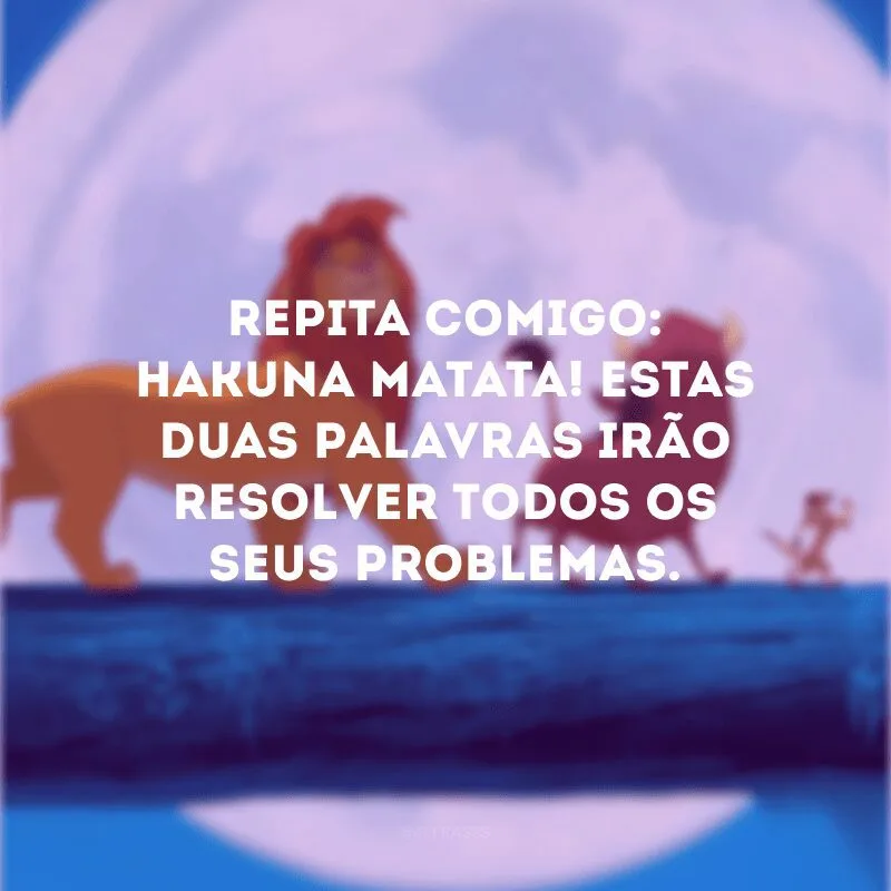 Repita comigo: Hakuna Matata! Estas duas palavras irão resolver todos os seus problemas. 