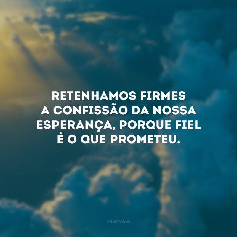 Retenhamos firmes a confissão da nossa esperança, porque fiel é o que prometeu. 