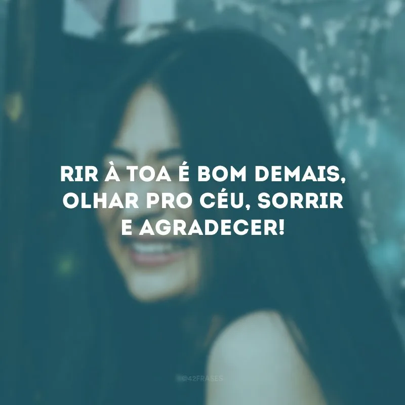 Rir à toa é bom demais, olhar pro céu, sorrir e agradecer!