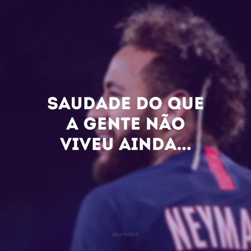 Saudade do que a gente não viveu ainda...