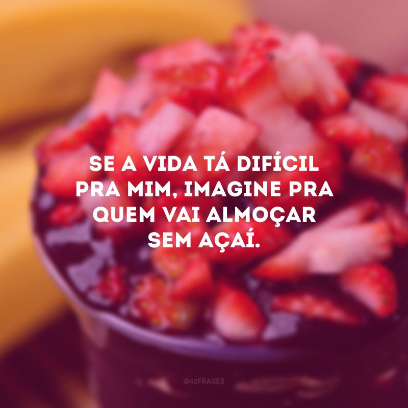Se a vida tá difícil pra mim, imagine pra quem vai almoçar sem açaí.
