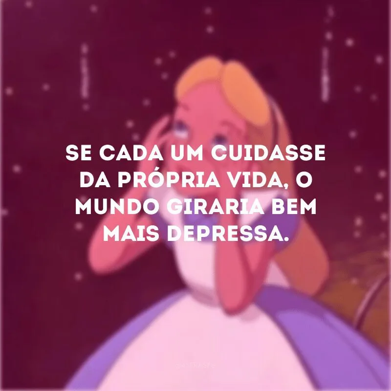 Se cada um cuidasse da própria vida, o mundo giraria bem mais depressa.