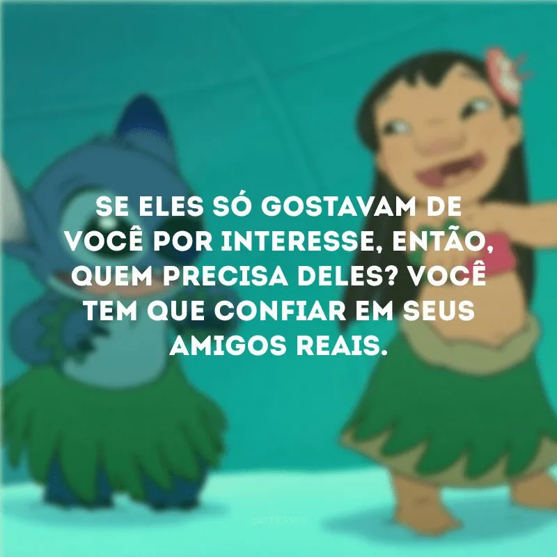 Se eles só gostavam de você por interesse, então, quem precisa deles? Você tem que confiar em seus amigos reais. 