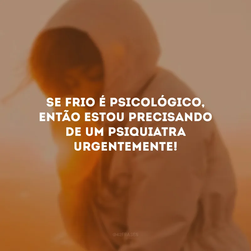Se frio é psicológico, então estou precisando de um psiquiatra urgentemente! 