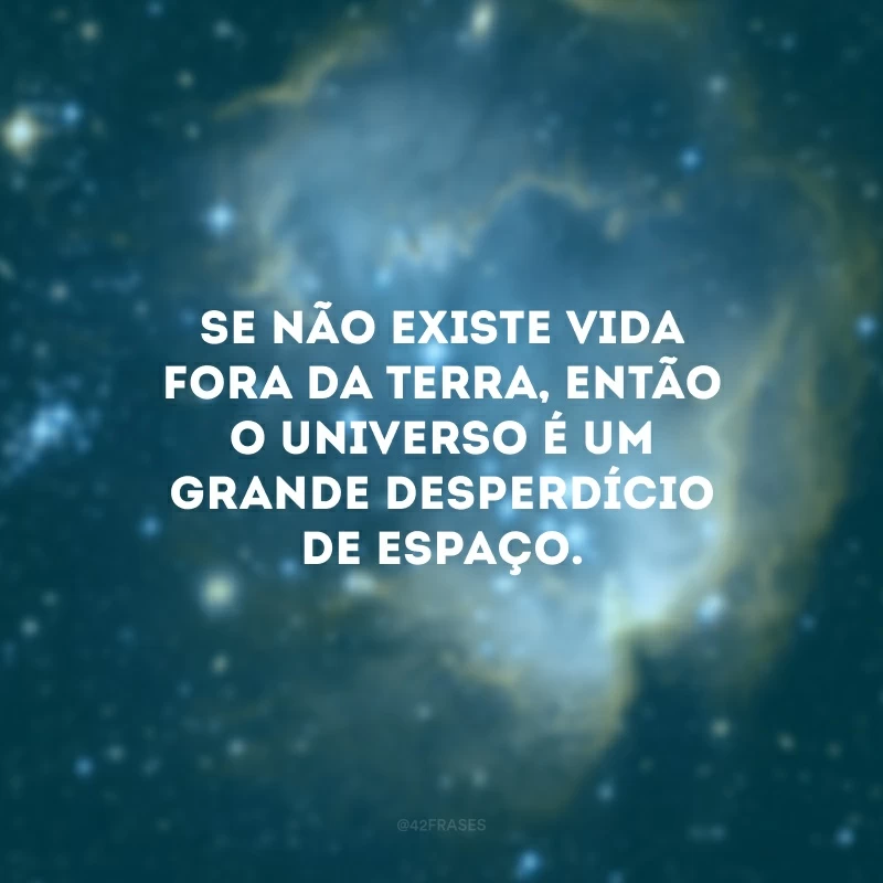 Se não existe vida fora da Terra, então o universo é um grande desperdício de espaço.